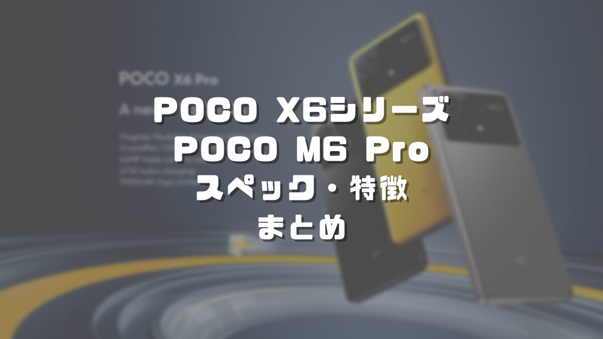 POCO X6 Pro・POCO X6・POCO M6 Proスペック・特徴まとめ！超高